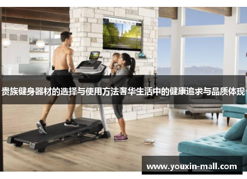 贵族健身器材的选择与使用方法奢华生活中的健康追求与品质体现