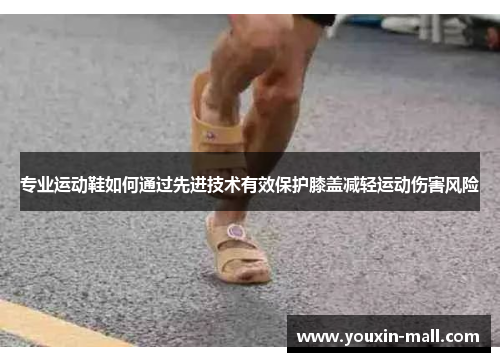 专业运动鞋如何通过先进技术有效保护膝盖减轻运动伤害风险